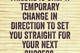 Failure is only a temporary change in direction to set you straight for your next success