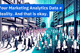 Your Marketing Analytics Data ≠ Reality. And that is okay.