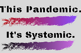 This Pandemic. It’s Systemic.