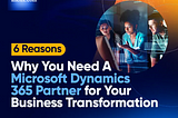 6 Reasons Why You Need A Microsoft Dynamics 365 Partner For Your Business Transformation