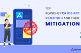 Top Reasons for iOS App Rejections & Their Mitigations
