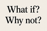 Asking “What If” and “Why Not” in Life