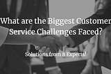 What are the Biggest Customer Service Challenges Faced? Solutions from 8 Experts!