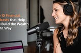Top 10 Financial Podcasts that Help you Build the Wealth Right Way