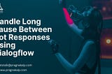 Handle Long Pause Between Bot Responses Using Dialogflow