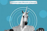 On The Shoulders of Unicorns: Indonesia’s False Obsession with Startups