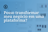 Posso transformar meu negócio em uma plataforma?