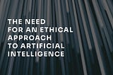 The Need for an Ethical Approach to AI