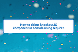 How to debug knockoutJS component in console using requireJs?