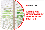What Is the Life Expectancy of Plantation Shutters?