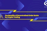 The Benefits of Decentralized Order Books for Crypto Trading
