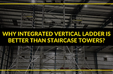 Why Integrated Vertical Ladder is Better Than Staircase Towers?
