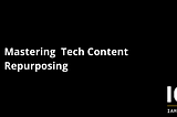 Mastering Tech Content Repurposing: How to Get More Value from Your Technical Marketing Content