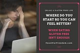 Where Do You Start So You Can Feel Better? When Eating Gluten Free Isn’t Enough