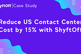 Case Study: Reduce US Contact Center Cost by 15% with ShyftOff