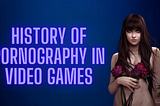 (TK)HISTORY OF SEXUAL CONTENT IN VIDEO GAMES