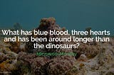 What has blue blood, three hearts and has been around longer than the dinosaurs?