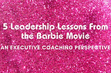 5 Leadership Lessons From the Barbie Movie: An Executive Coaching Perspective