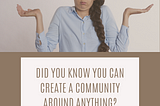Did you know you can create a community around anything?