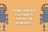 How Should Chatbots Speak To Humans?