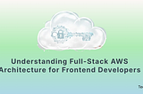 Understanding Full-Stack AWS Architecture for Frontend Developers