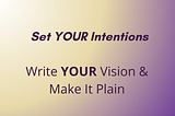 Set YOUR Intentions Write YOUR Vision & Make It Plain.
