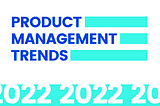 Product Management Trends — 2022 Overview
