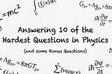 Answering 10 of the Hardest Questions in Physics (and some Bonus Questions)
