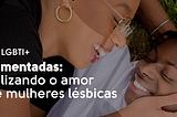 Documentadas: projeto LGBTI+ visibilizando o amor entre mulheres lésbicas