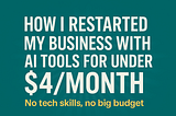 How I Restarted My Business with AI Tools for Under $4/Month