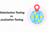Globalization Testing vs. Localization Testing: Key Differences