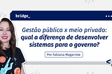 Gestão pública x meio privado: qual a diferença de desenvolver sistemas para o governo?