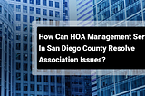 How Can HOA Management Services in San Diego County Resolve Association Issues?