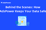 Behind the Scenes: How AdsPower Keeps Your Data Safe