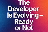 The Inevitable Evolution of the Developer Role