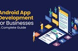 Android App Development for Businesses: A Complete Guide