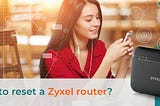 How to Reset a Zyxel Router