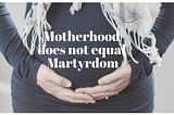 Motherhood does not equal martyrdom