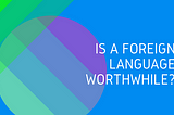 Is A Foreign Language Worthwhile?