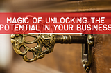 Magic of Unlocking Potential in Your Business