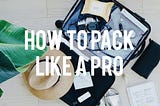 How To Pack Like A Pro— A Comprehensive Guide