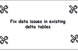 Fix data issues in existing delta tables without reloading data from source.