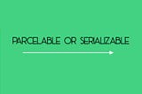 Serializable or Parcelable? Why and Which one?