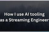 How I use AI tooling as a Streaming Engineer