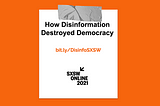 How Disinformation Destroyed Democracy. bit.ly/DisinfoSXSW SXSW Online 2021.