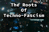 The Roots Of Techno-Fascism