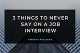 3 Things To Never Say On a Job Interview