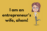 I am an Entrepreneur’s Wife, Ahem!