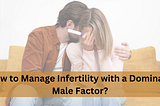 How to Manage Infertility with a Dominant Male Factor?