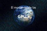 El momento de las GPU’s.